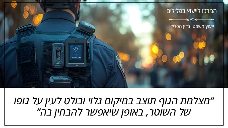 המרכז לייעוץ בפלילים - מצלמת הגוף תוצב במיקום גלוי ובולט לעין על גופו של השוטר, באופן שיאפשר להבחין בה