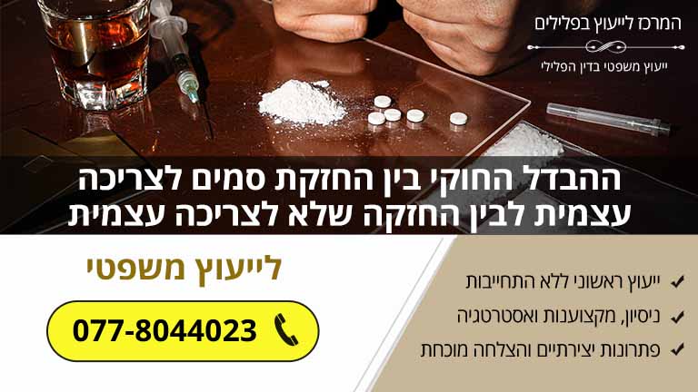 ההבדל החוקי בין החזקת סמים לצריכה עצמית לבין החזקה שלא לצריכה עצמית